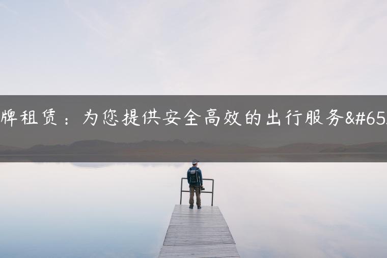 京牌租赁：为您提供安全高效的出行服务！
