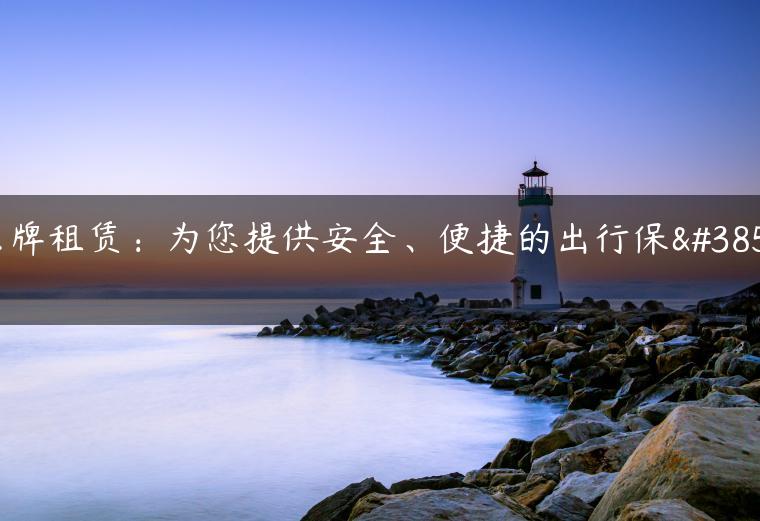京牌租赁：为您提供安全、便捷的出行保障-金牌车友