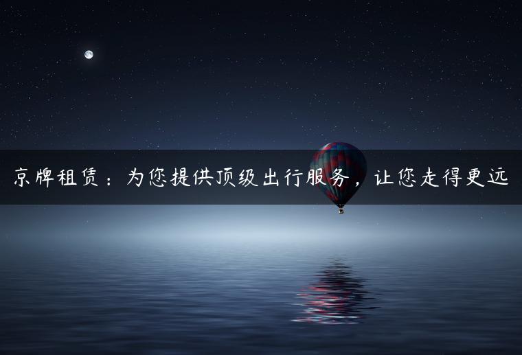京牌租赁：为您提供顶级出行服务，让您走得更远