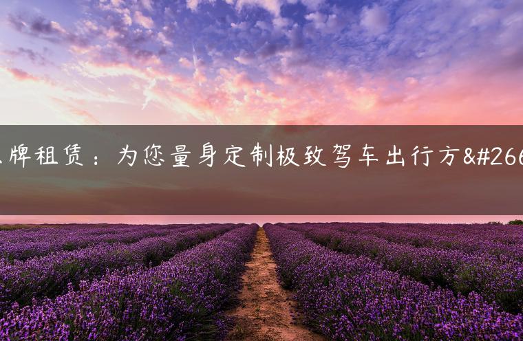 京牌租赁：为您量身定制极致驾车出行方案