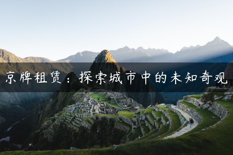 京牌租赁：探索城市中的未知奇观-金牌车友