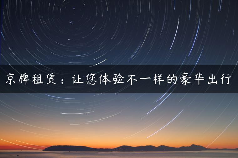 京牌租赁：让您体验不一样的豪华出行