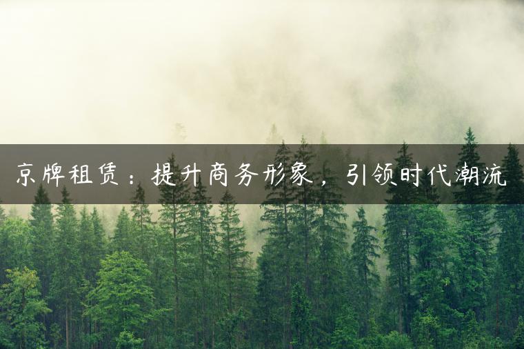 京牌租赁：提升商务形象，引领时代潮流