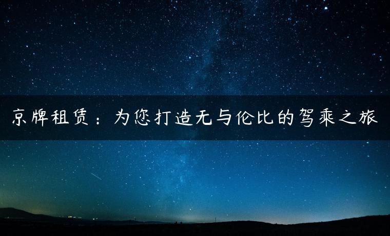 京牌租赁：为您打造无与伦比的驾乘之旅