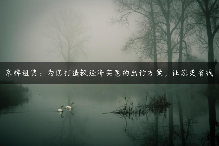 京牌租赁：为您打造较经济实惠的出行方案，让您更省钱