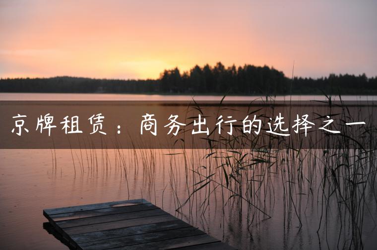 京牌租赁：商务出行的选择之一
