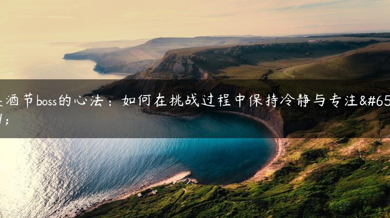美酒节boss的心法：如何在挑战过程中保持冷静与专注？