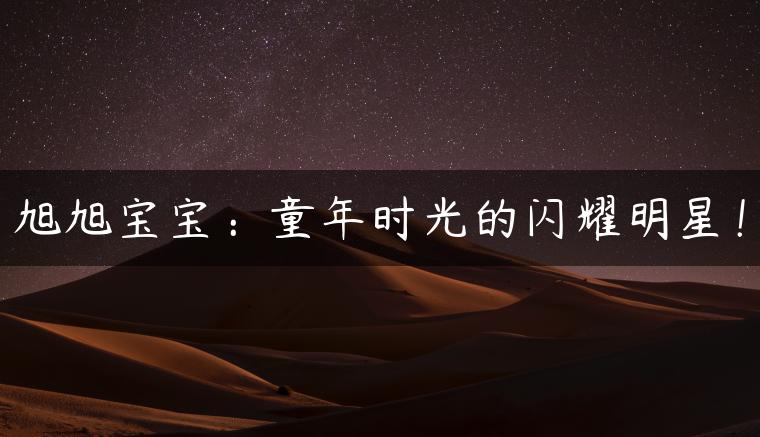 旭旭宝宝：童年时光的闪耀明星！