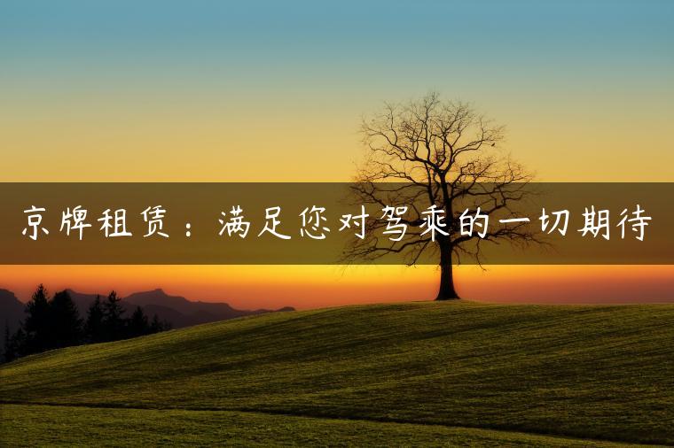 京牌租赁：满足您对驾乘的一切期待