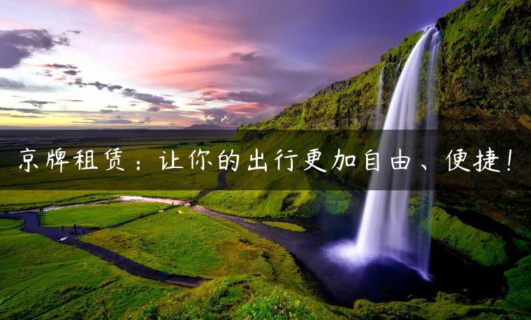 京牌租赁：让你的出行更加自由、便捷！
