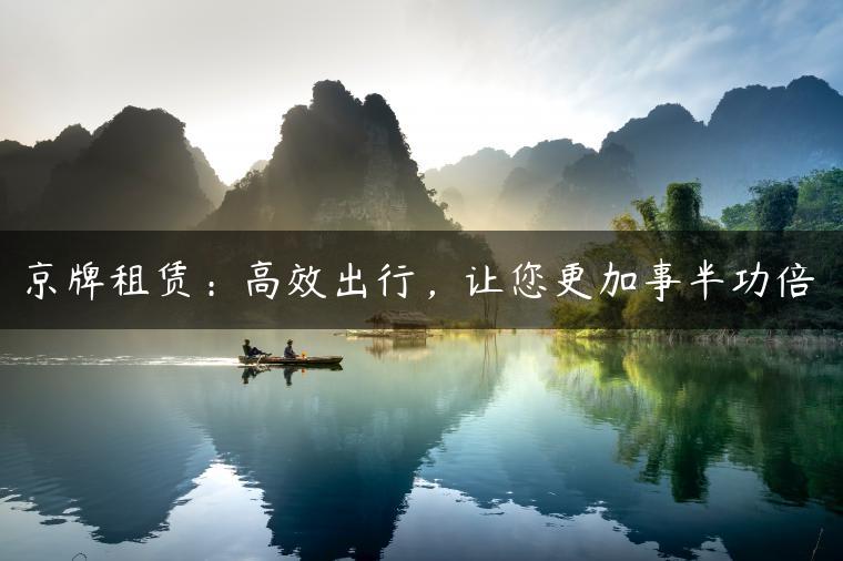 京牌租赁：高效出行，让您更加事半功倍-金牌车友