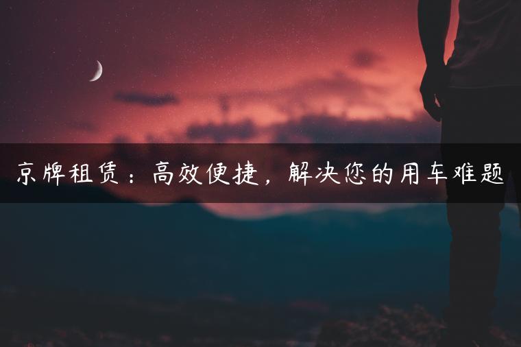 京牌租赁：高效便捷，解决您的用车难题
