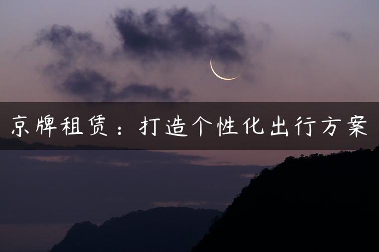 京牌租赁：打造个性化出行方案