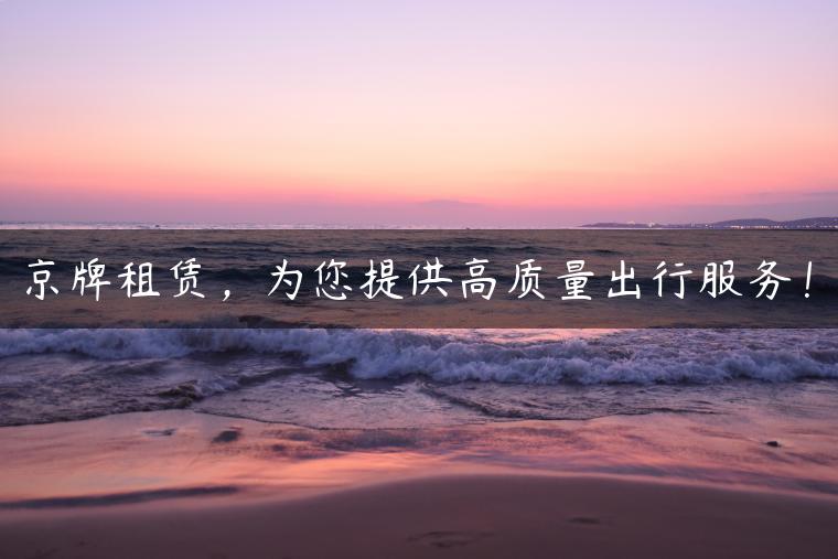 京牌租赁，为您提供高质量出行服务！