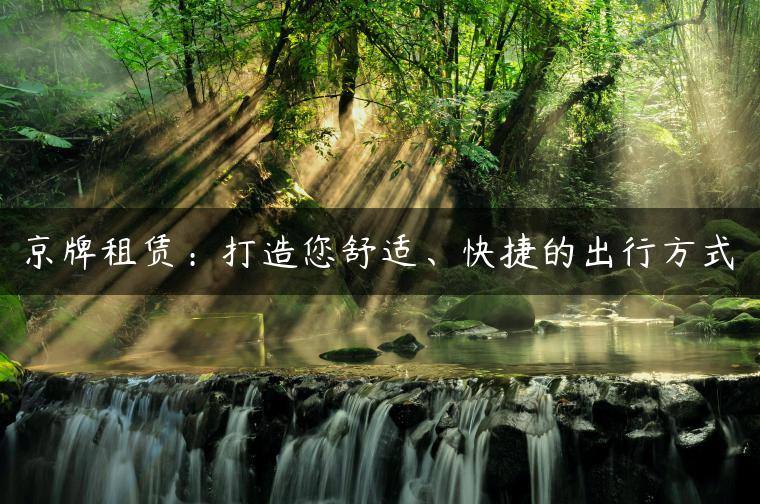 京牌租赁：打造您舒适、快捷的出行方式