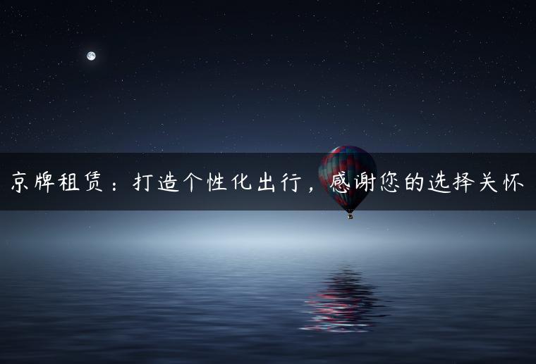 京牌租赁：打造个性化出行，感谢您的选择关怀-金牌车友