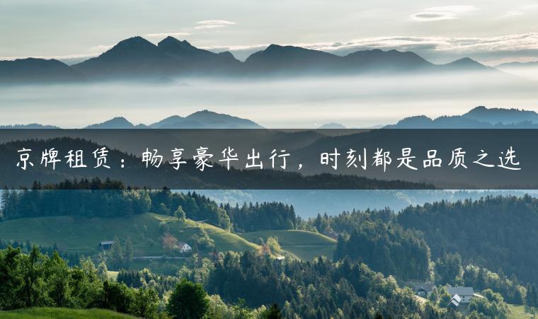 京牌租赁：畅享豪华出行，时刻都是品质之选