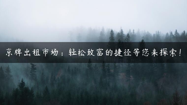 京牌出租市场：轻松致富的捷径等您来探索！