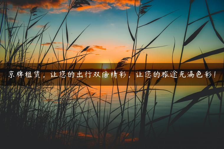 京牌租赁，让您的出行双倍精彩，让您的旅途充满色彩！