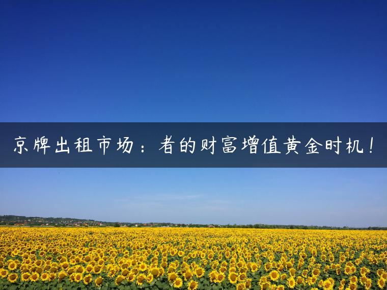 京牌出租市场：者的财富增值黄金时机！