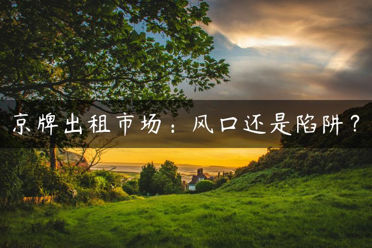京牌出租市场：风口还是陷阱？