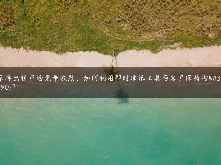 京牌出租市场竞争激烈，如何利用即时通讯工具与客户保持沟通？-金牌车友