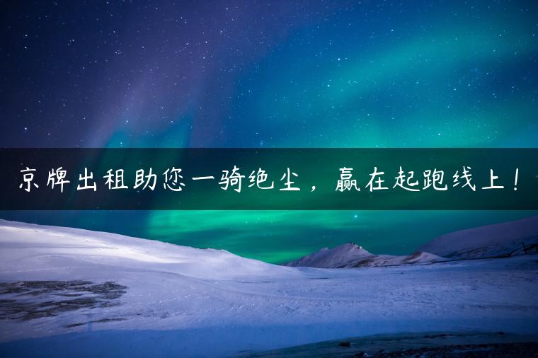 京牌出租助您一骑绝尘，赢在起跑线上！-金牌车友