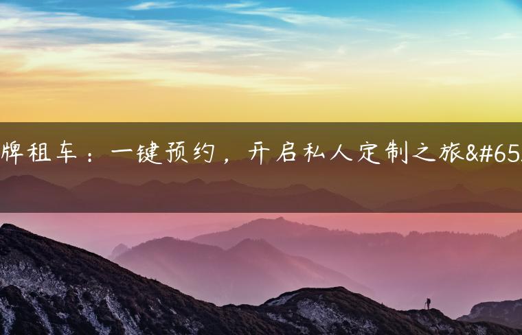 京牌租车：一键预约，开启私人定制之旅！