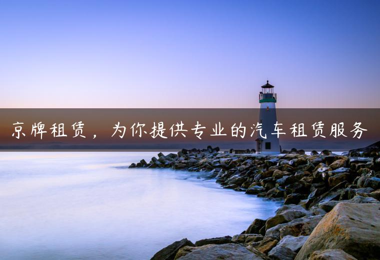 京牌租赁，为你提供专业的汽车租赁服务