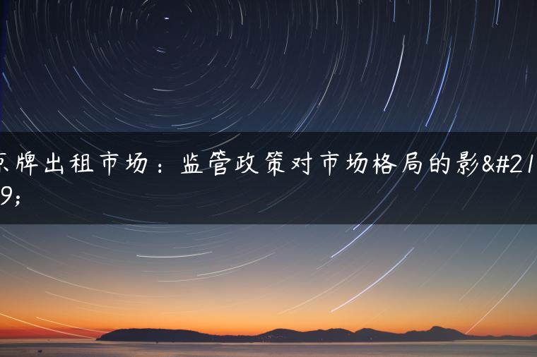 京牌出租市场：监管政策对市场格局的影响