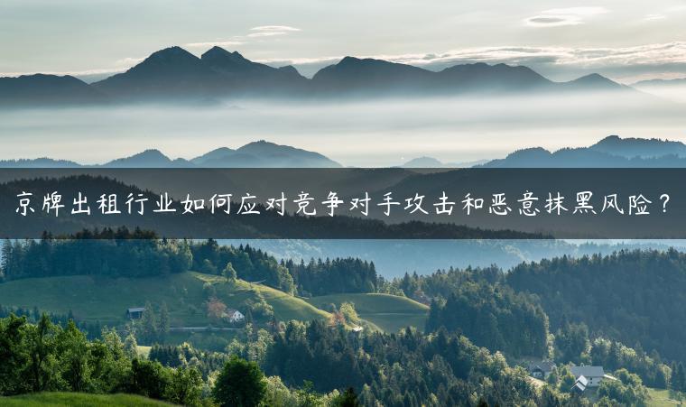 京牌出租行业如何应对竞争对手攻击和恶意抹黑风险？