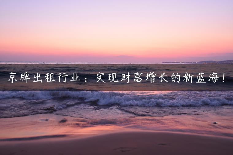 京牌出租行业：实现财富增长的新蓝海！
