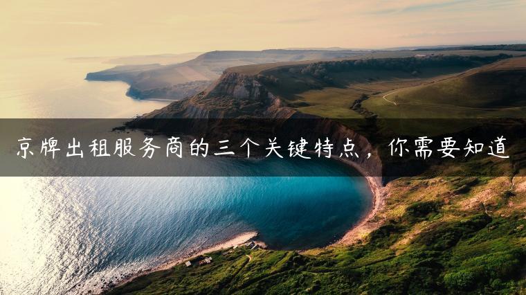 京牌出租服务商的三个关键特点，你需要知道-金牌车友