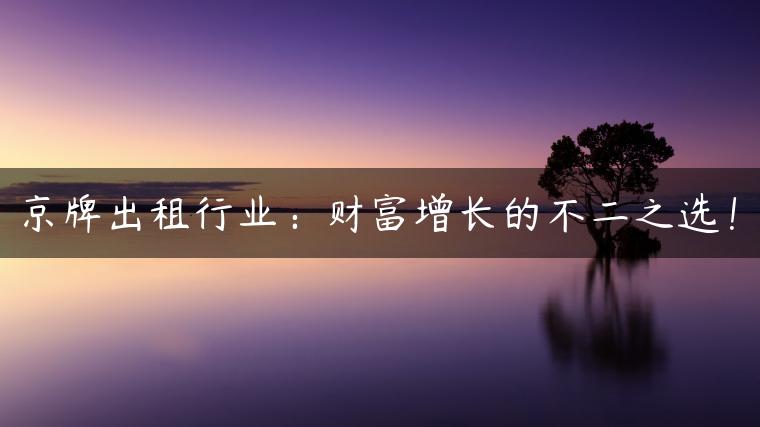 京牌出租行业：财富增长的不二之选！