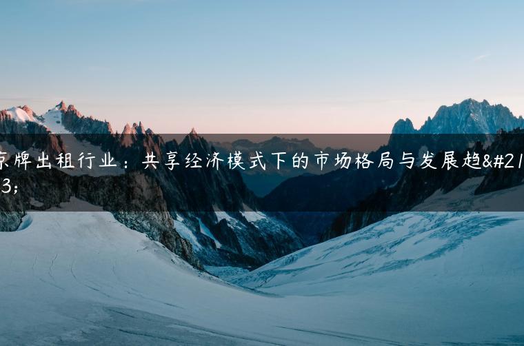 京牌出租行业：共享经济模式下的市场格局与发展趋势