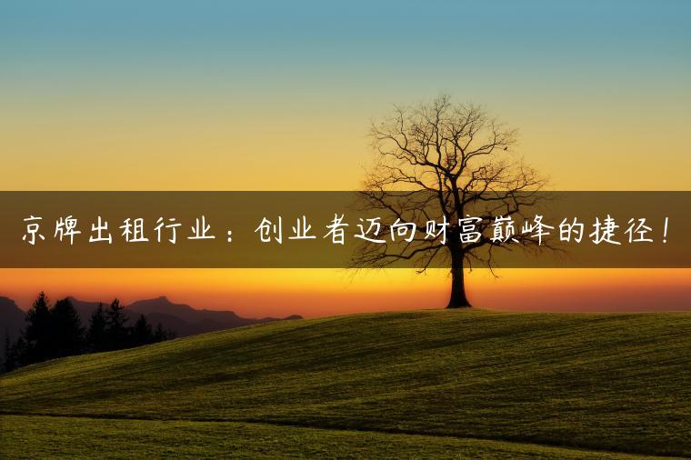 京牌出租行业：创业者迈向财富巅峰的捷径！