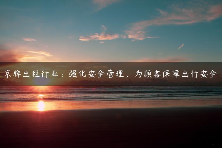京牌出租行业：强化安全管理，为顾客保障出行安全
