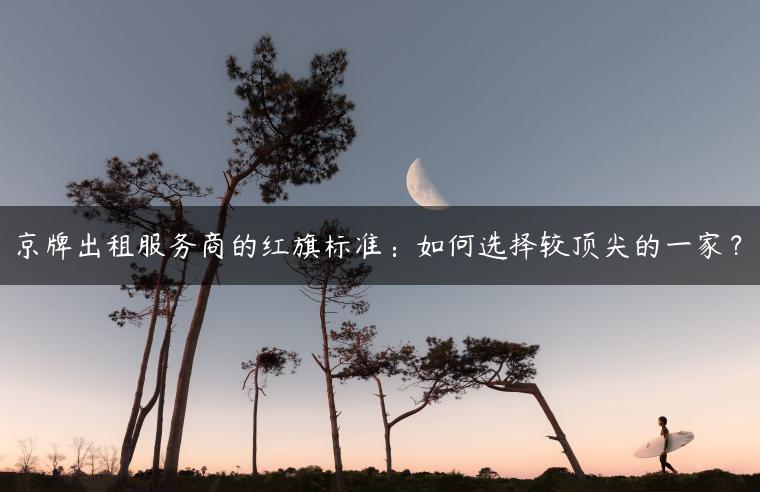 京牌出租服务商的红旗标准：如何选择较顶尖的一家？