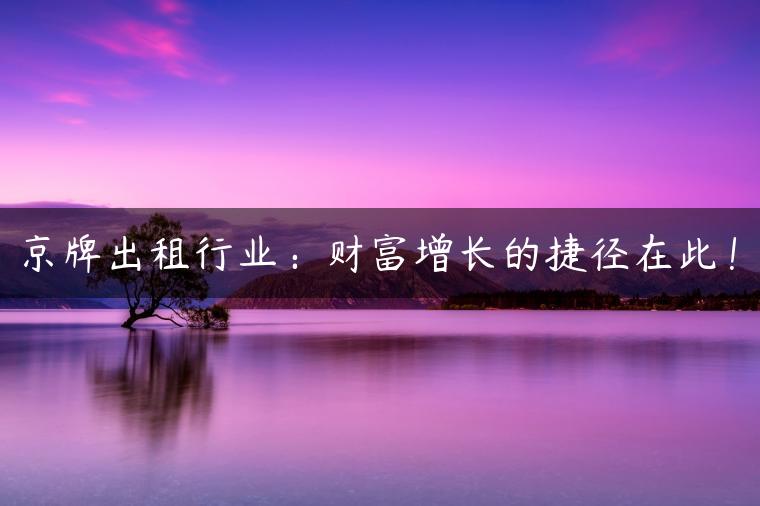 京牌出租行业：财富增长的捷径在此！