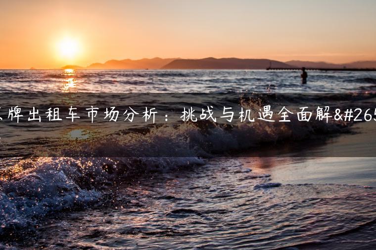 京牌出租车市场分析：挑战与机遇全面解析