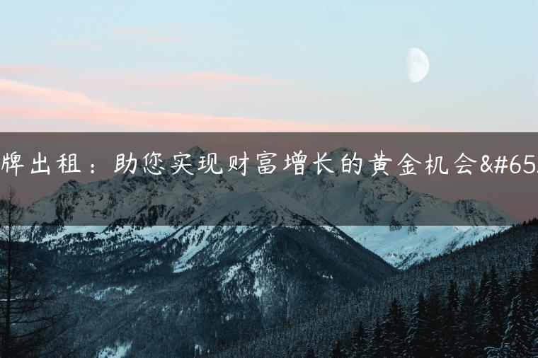 京牌出租：助您实现财富增长的黄金机会！