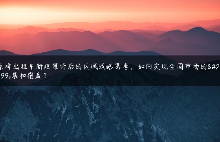 京牌出租车新政策背后的区域战略思考，如何实现全国市场的拓展和覆盖？
