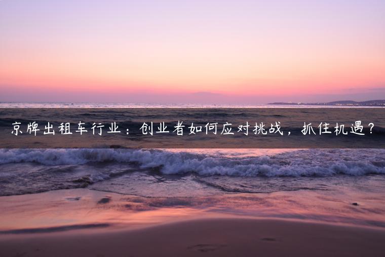 京牌出租车行业：创业者如何应对挑战，抓住机遇？