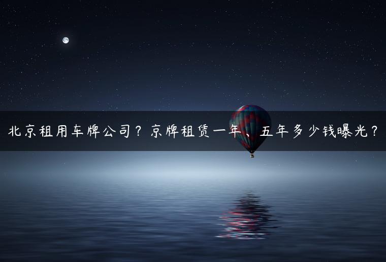 北京租用车牌公司？京牌租赁一年、五年多少钱曝光？