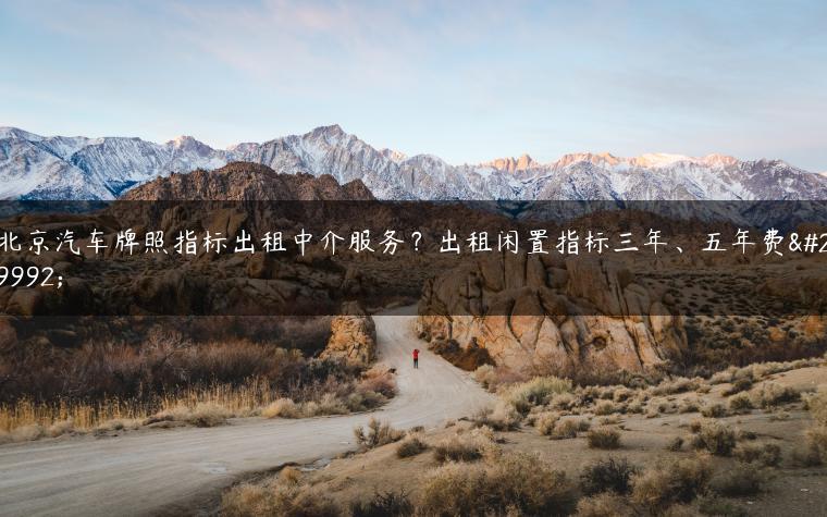 北京汽车牌照指标出租中介服务？出租闲置指标三年、五年费用