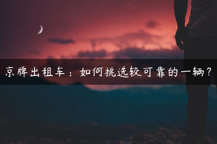 京牌出租车：如何挑选较可靠的一辆？