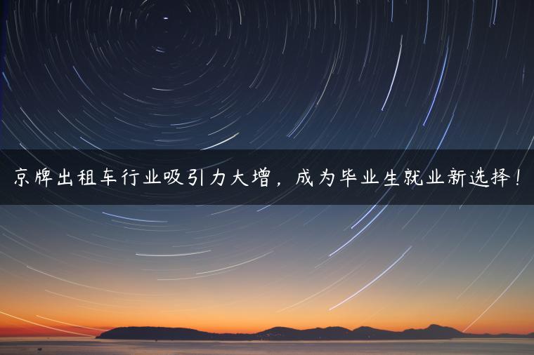 京牌出租车行业吸引力大增，成为毕业生就业新选择！