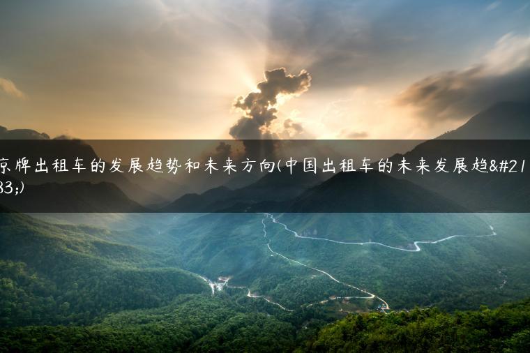 京牌出租车的发展趋势和未来方向(中国出租车的未来发展趋势)