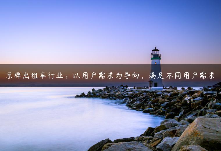 京牌出租车行业：以用户需求为导向，满足不同用户需求