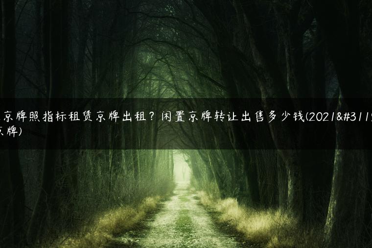 北京牌照指标租赁京牌出租？闲置京牌转让出售多少钱(2021租京牌)